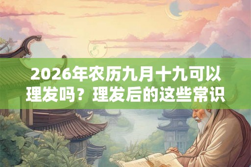 2026年农历九月十九可以理发吗？理发后的这些常识你知道吗？