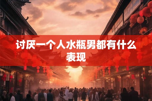 讨厌一个人水瓶男都有什么表现