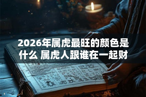 2026年属虎最旺的颜色是什么 属虎人跟谁在一起财运好