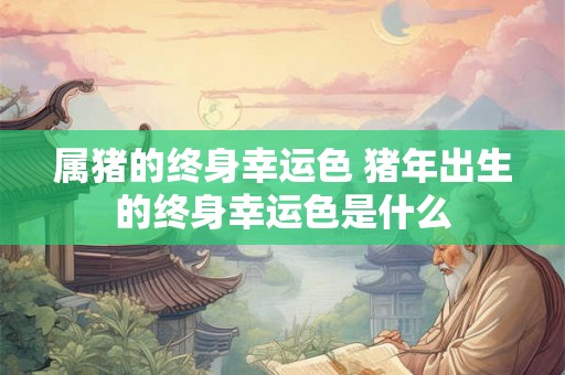 属猪的终身幸运色 猪年出生的终身幸运色是什么
