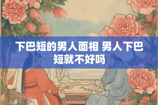 下巴短的男人面相 男人下巴短就不好吗