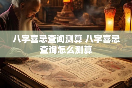 八字喜忌查询测算 八字喜忌查询怎么测算 八字喜忌查询测算 八字喜忌查询怎么测算