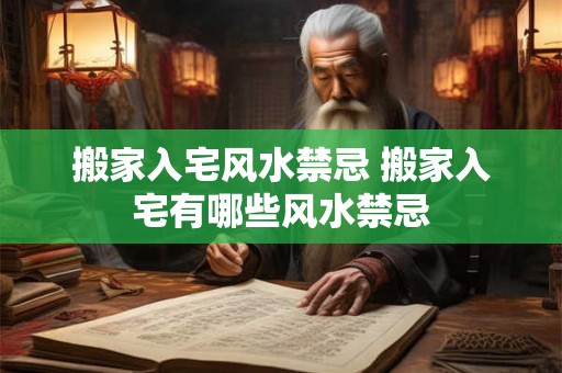 搬家入宅风水禁忌 搬家入宅有哪些风水禁忌