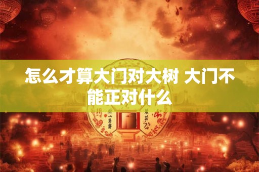 怎么才算大门对大树 大门不能正对什么