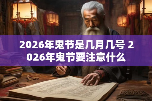 2026年鬼节是几月几号 2026年鬼节要注意什么