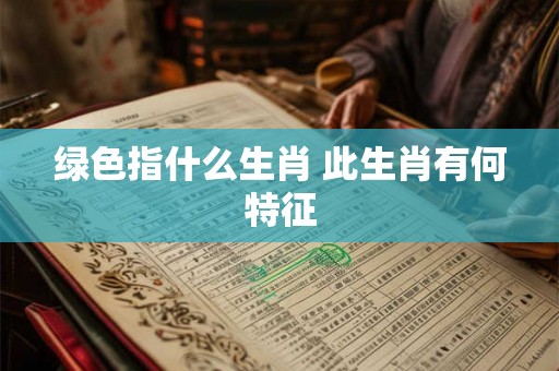 绿色指什么生肖 此生肖有何特征 绿色指什么生肖 此生肖有何特征