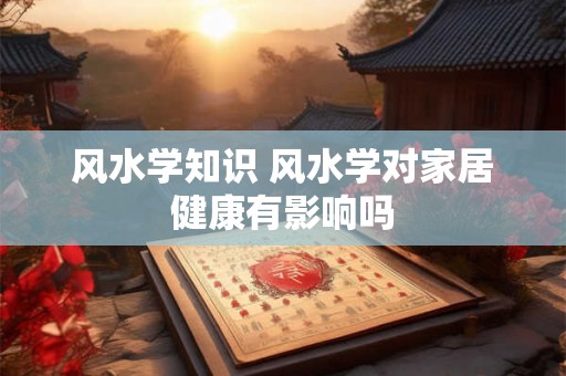 风水学知识 风水学对家居健康有影响吗