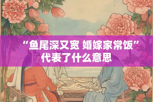 “鱼尾深又宽 婚嫁家常饭”代表了什么意思