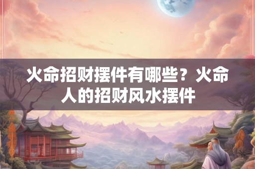 火命招财摆件有哪些？火命人的招财风水摆件