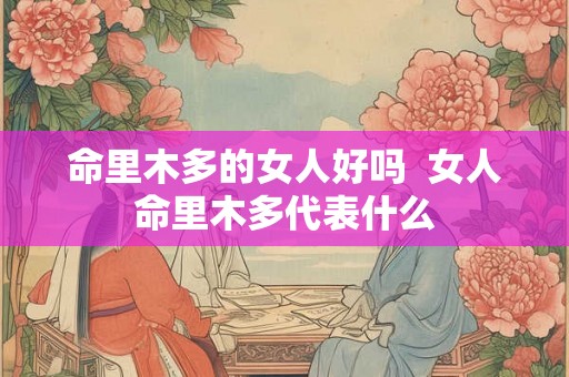 命里木多的女人好吗  女人命里木多代表什么