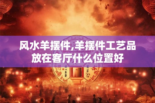 风水羊摆件,羊摆件工艺品放在客厅什么位置好