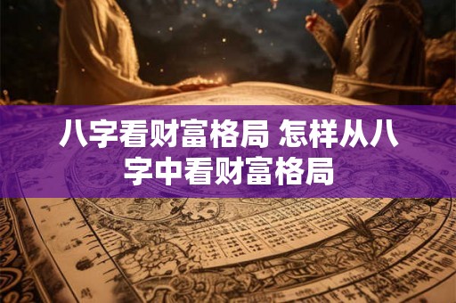 八字看财富格局 怎样从八字中看财富格局