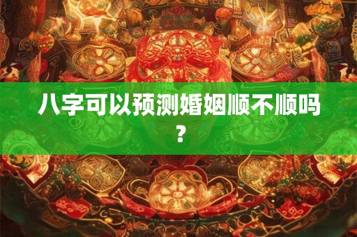 八字可以预测婚姻顺不顺吗? 八字可以预测婚姻顺不顺吗?