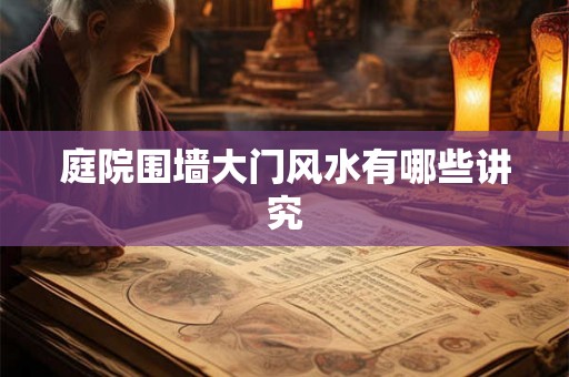 庭院围墙大门风水有哪些讲究 庭院围墙大门风水有哪些讲究