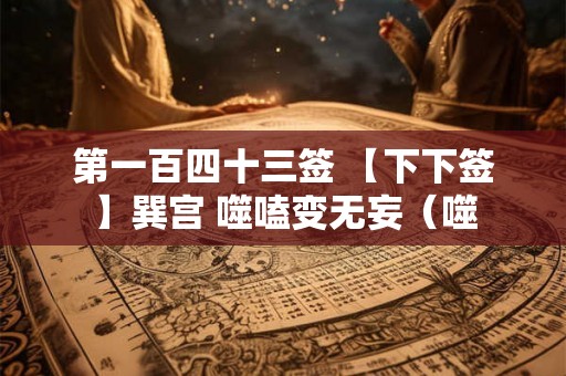 第一百四十三签 【下下签】巽宫 噬嗑变无妄(噬 第一百四十三签 【下下签】巽宫 噬嗑变无妄(噬