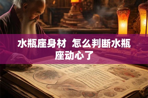 水瓶座身材  怎么判断水瓶座动心了