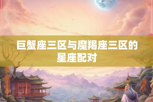 巨蟹座三区与魔羯座三区的星座配对