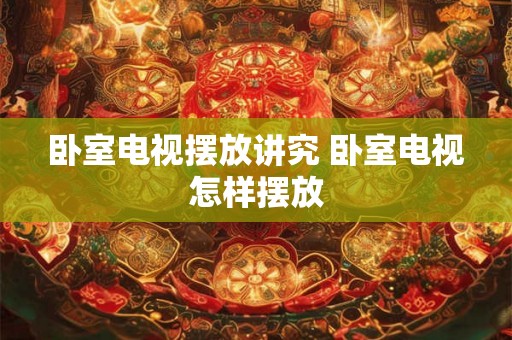 卧室电视摆放讲究 卧室电视怎样摆放