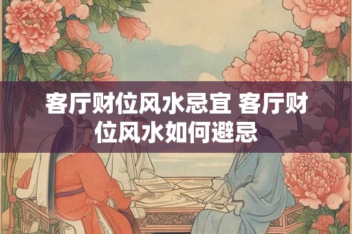客厅财位风水忌宜 客厅财位风水如何避忌