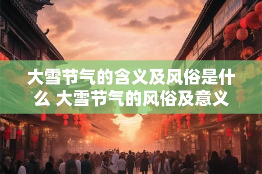 大雪节气的含义及风俗是什么 大雪节气的风俗及意义是什么