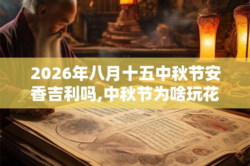2026年八月十五中秋节安香吉利吗,中秋节为啥玩花灯？