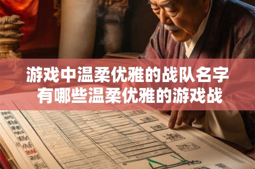 游戏中温柔优雅的战队名字 有哪些温柔优雅的游戏战队名字