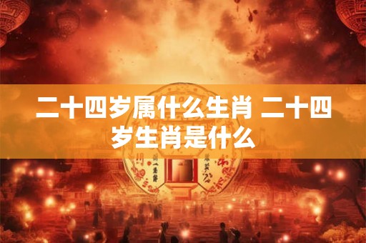 二十四岁属什么生肖 二十四岁生肖是什么