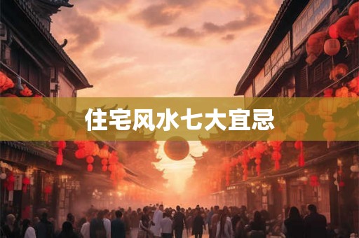 住宅风水七大宜忌 住宅风水七大宜忌