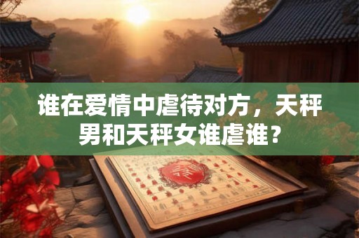 谁在爱情中虐待对方，天秤男和天秤女谁虐谁？