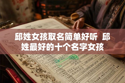 邱姓女孩取名简单好听  邱姓最好的十个名字女孩