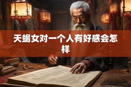 天蝎女对一个人有好感会怎样