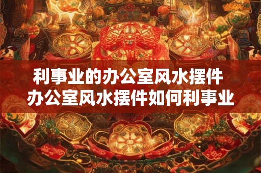利事业的办公室风水摆件 办公室风水摆件如何利事业