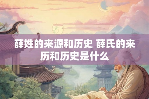 薛姓的来源和历史 薛氏的来历和历史是什么