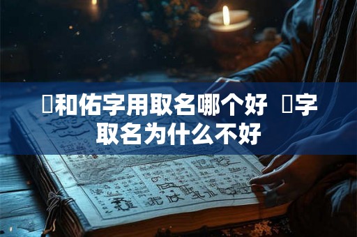 祐和佑字用取名哪个好  祐字取名为什么不好