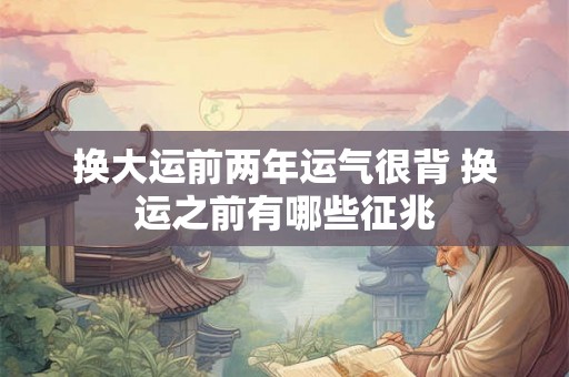 换大运前两年运气很背 换运之前有哪些征兆