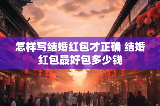 怎样写结婚红包才正确 结婚红包最好包多少钱