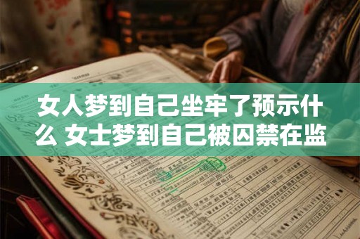 女人梦到自己坐牢了预示什么 女士梦到自己被囚禁在监狱中这意味着什么 女人梦到自己坐牢了预示什么 女士梦到自己被囚禁在监狱中这意味着什么