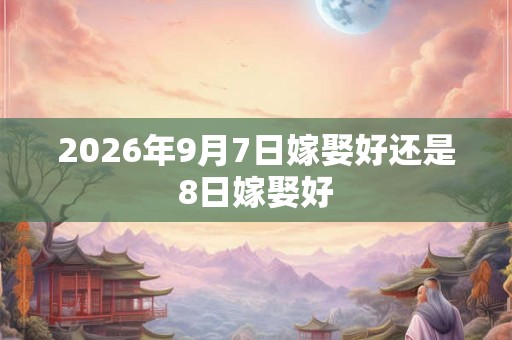 2026年9月7日嫁娶好还是8日嫁娶好