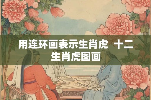 用连环画表示生肖虎 十二生肖虎图画 用连环画表示生肖虎 十二生肖虎图画