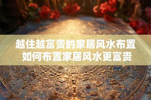 越住越富贵的家居风水布置 如何布置家居风水更富贵