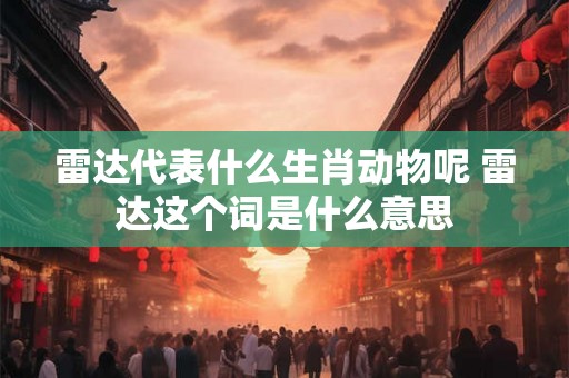 雷达代表什么生肖动物呢 雷达这个词是什么意思