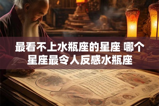 最看不上水瓶座的星座 哪个星座最令人反感水瓶座