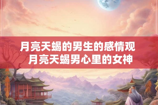 月亮天蝎的男生的感情观 月亮天蝎男心里的女神 月亮天蝎的男生的感情观 月亮天蝎男心里的女神