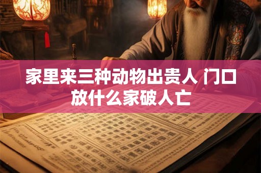 家里来三种动物出贵人 门口放什么家破人亡