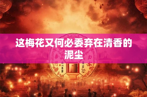 这梅花又何必委弃在清香的泥尘 这梅花又何必委弃在清香的泥尘