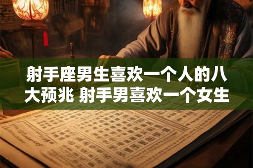 射手座男生喜欢一个人的八大预兆 射手男喜欢一个女生有哪些表现 射手座男生喜欢一个人的八大预兆 射手男喜欢一个女生有哪些表现