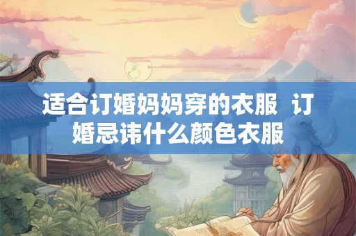 适合订婚妈妈穿的衣服  订婚忌讳什么颜色衣服