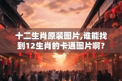 十二生肖原装图片,谁能找到12生肖的卡通图片啊？