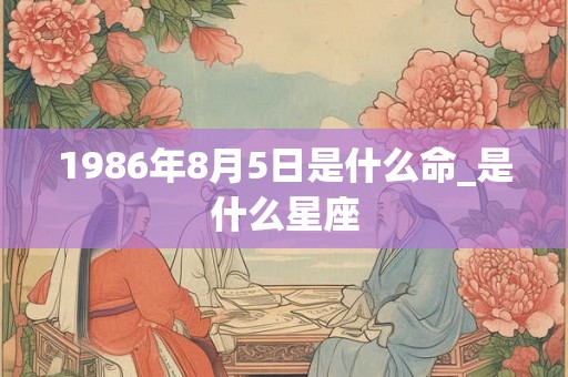 1986年8月5日是什么命_是什么星座