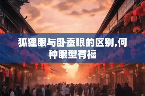 狐狸眼与卧蚕眼的区别,何种眼型有福